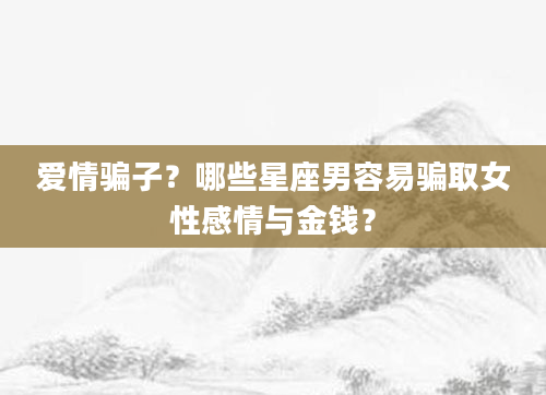 爱情骗子？哪些星座男容易骗取女性感情与金钱？