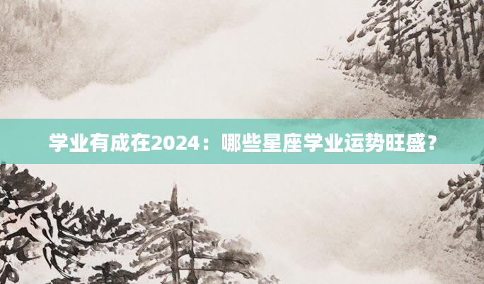 学业有成在2024：哪些星座学业运势旺盛？