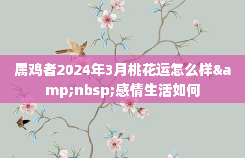 属鸡者2024年3月桃花运怎么样&nbsp;感情生活如何
