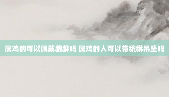 属鸡的可以佩戴貔貅吗 属鸡的人可以带貔貅吊坠吗