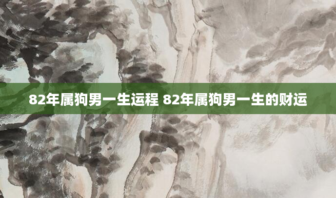 82年属狗男一生运程 82年属狗男一生的财运