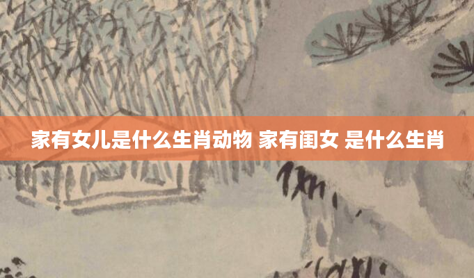 家有女儿是什么生肖动物 家有闺女 是什么生肖