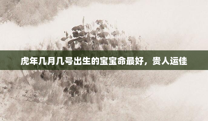 虎年几月几号出生的宝宝命最好，贵人运佳