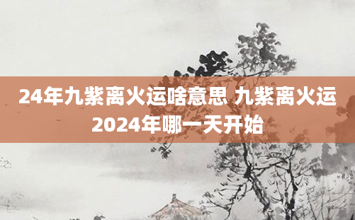 24年九紫离火运啥意思 九紫离火运2024年哪一天开始