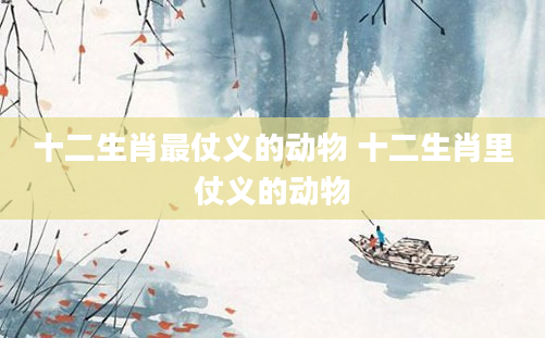 十二生肖最仗义的动物 十二生肖里仗义的动物