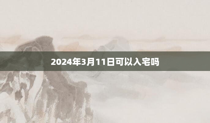 2024年3月11日可以入宅吗