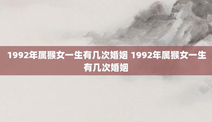 1992年属猴女一生有几次婚姻 1992年属猴女一生有几次婚姻