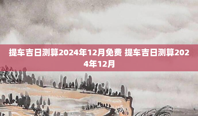 提车吉日测算2024年12月免费 提车吉日测算2024年12月