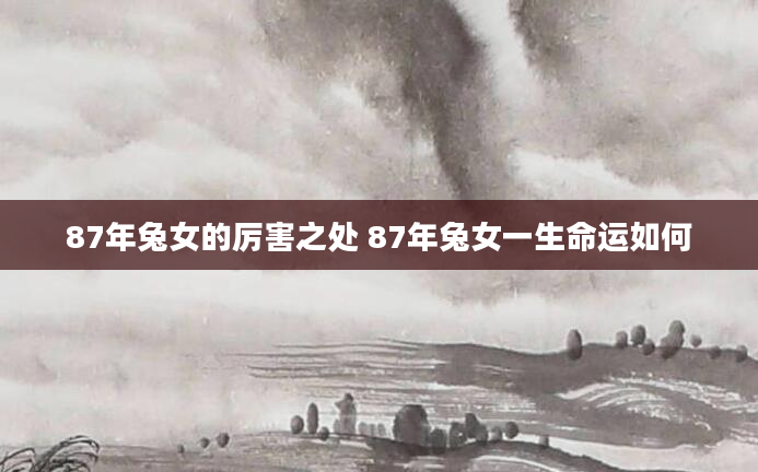 87年兔女的厉害之处 87年兔女一生命运如何