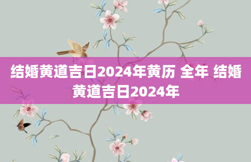 结婚黄道吉日2024年黄历 全年 结婚黄道吉日2024年