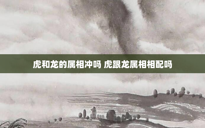 虎和龙的属相冲吗 虎跟龙属相相配吗