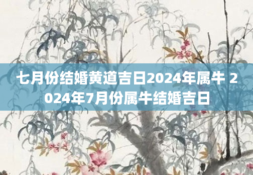 七月份结婚黄道吉日2024年属牛 2024年7月份属牛结婚吉日