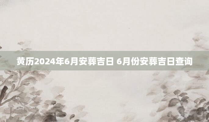 黄历2024年6月安葬吉日 6月份安葬吉日查询