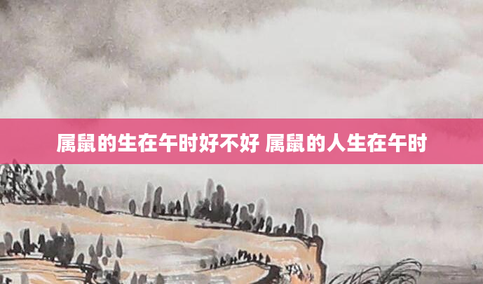 属鼠的生在午时好不好 属鼠的人生在午时