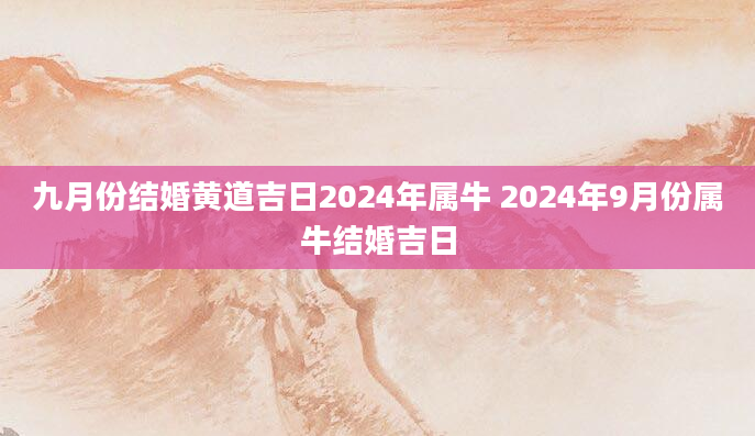 九月份结婚黄道吉日2024年属牛 2024年9月份属牛结婚吉日