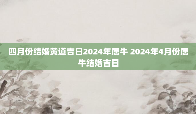 四月份结婚黄道吉日2024年属牛 2024年4月份属牛结婚吉日