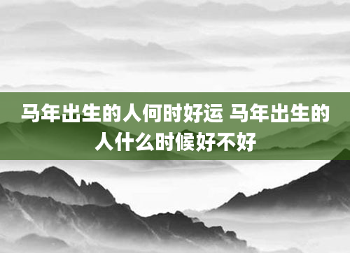 马年出生的人何时好运 马年出生的人什么时候好不好