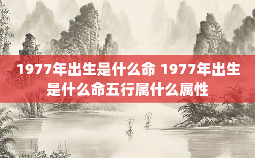 1977年出生是什么命 1977年出生是什么命五行属什么属性