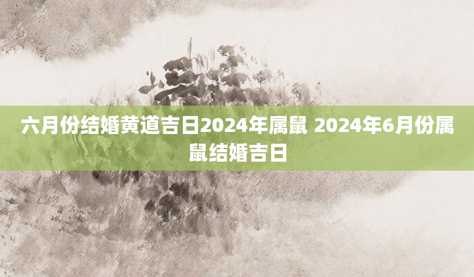 六月份结婚黄道吉日2024年属鼠 2024年6月份属鼠结婚吉日