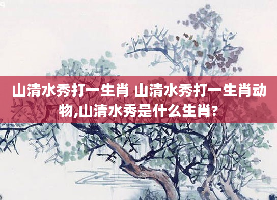 山清水秀打一生肖 山清水秀打一生肖动物,山清水秀是什么生肖?