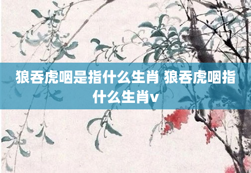 狼吞虎咽是指什么生肖 狼吞虎咽指什么生肖v