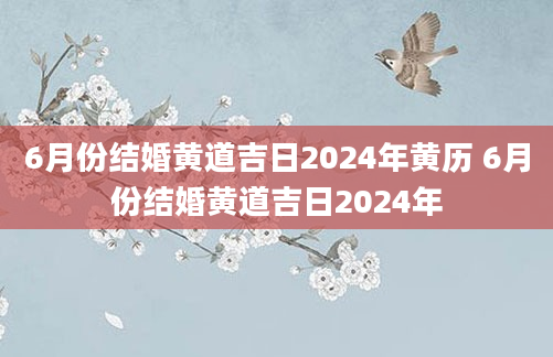 6月份结婚黄道吉日2024年黄历 6月份结婚黄道吉日2024年