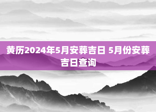 黄历2024年5月安葬吉日 5月份安葬吉日查询