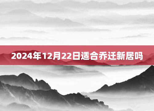2024年12月22日适合乔迁新居吗
