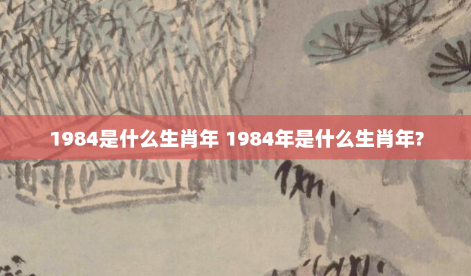 1984是什么生肖年 1984年是什么生肖年?
