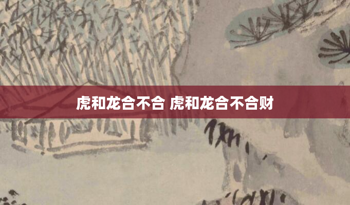虎和龙合不合 虎和龙合不合财