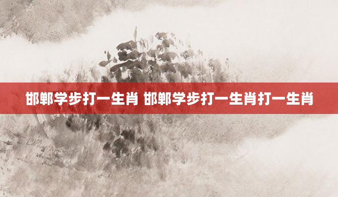 邯郸学步打一生肖 邯郸学步打一生肖打一生肖