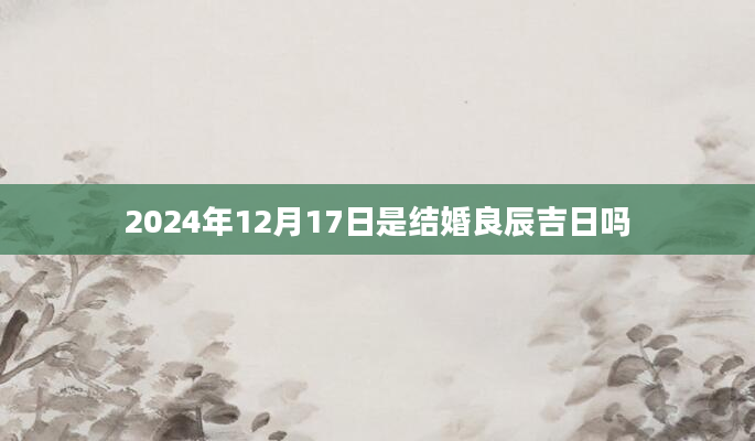 2024年12月17日是结婚良辰吉日吗