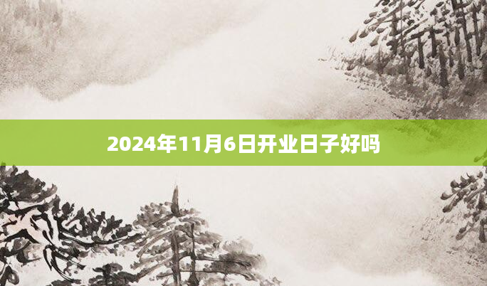 2024年11月6日开业日子好吗