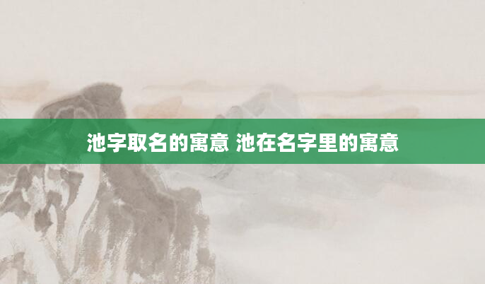 池字取名的寓意 池在名字里的寓意