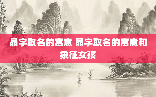 晶字取名的寓意 晶字取名的寓意和象征女孩