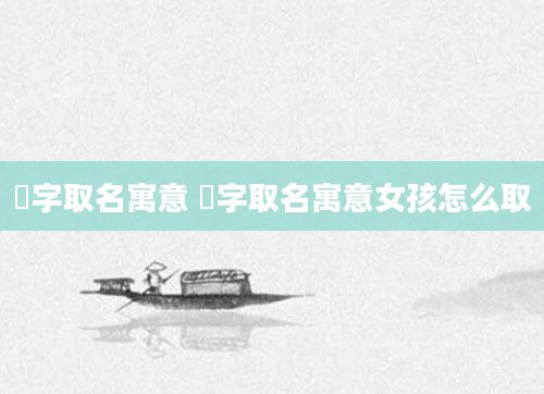 淏字取名寓意 淏字取名寓意女孩怎么取