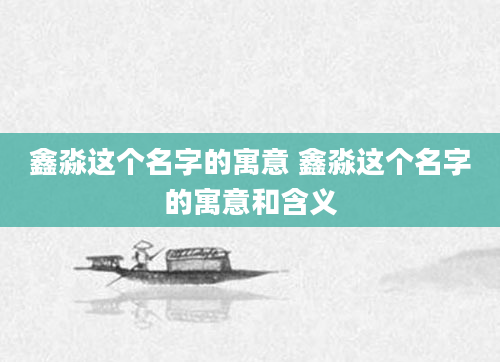 鑫淼这个名字的寓意 鑫淼这个名字的寓意和含义