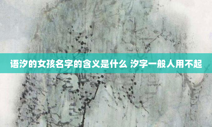 语汐的女孩名字的含义是什么 汐字一般人用不起