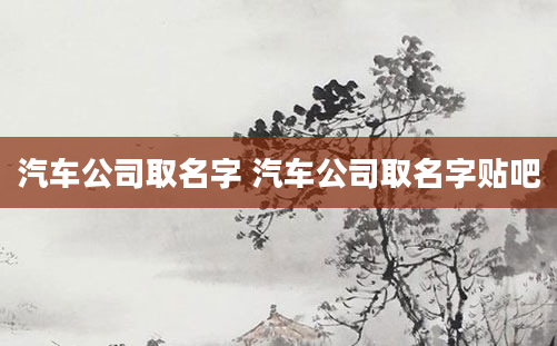 汽车公司取名字 汽车公司取名字贴吧