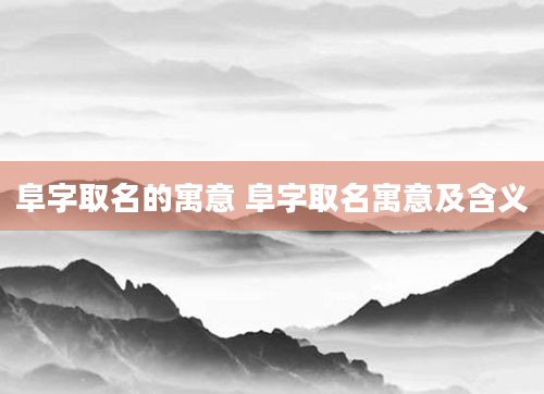 阜字取名的寓意 阜字取名寓意及含义