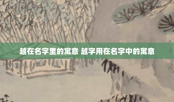 越在名字里的寓意 越字用在名字中的寓意