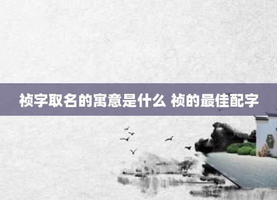 祯字取名的寓意是什么 祯的最佳配字