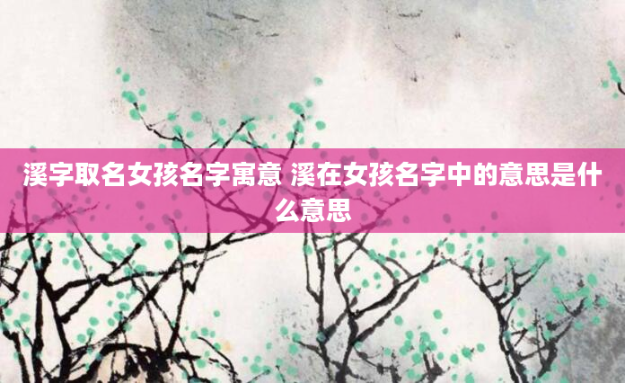 溪字取名女孩名字寓意 溪在女孩名字中的意思是什么意思