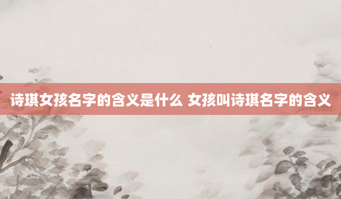 诗琪女孩名字的含义是什么 女孩叫诗琪名字的含义