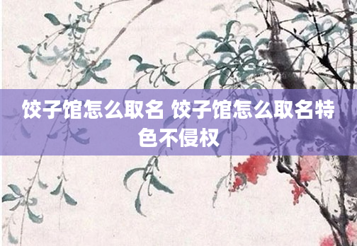 饺子馆怎么取名 饺子馆怎么取名特色不侵权