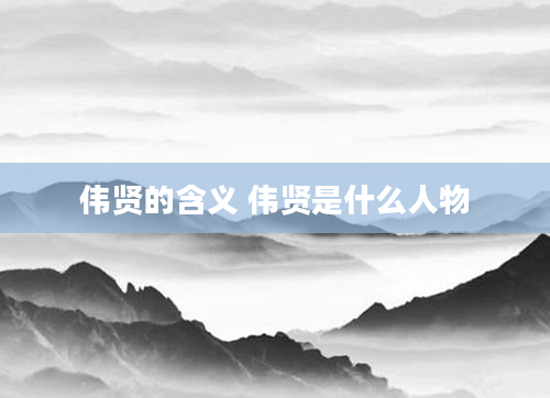 伟贤的含义 伟贤是什么人物