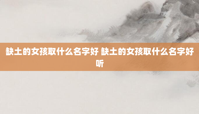 缺土的女孩取什么名字好 缺土的女孩取什么名字好听