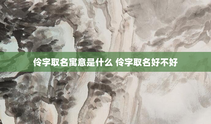 伶字取名寓意是什么 伶字取名好不好