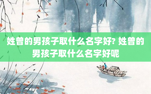 姓曾的男孩子取什么名字好? 姓曾的男孩子取什么名字好呢