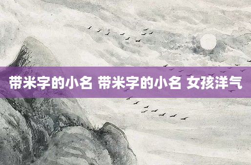 带米字的小名 带米字的小名 女孩洋气